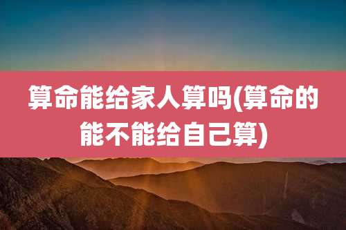 算命能给家人算吗(算命的能不能给自己算)