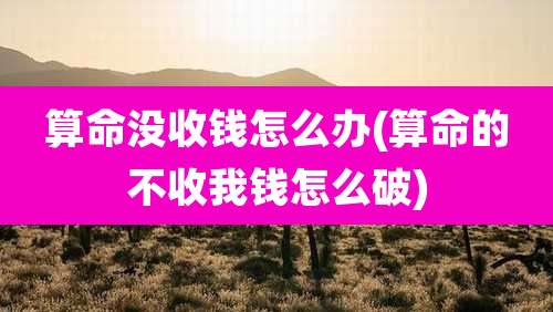 算命没收钱怎么办(算命的不收我钱怎么破)