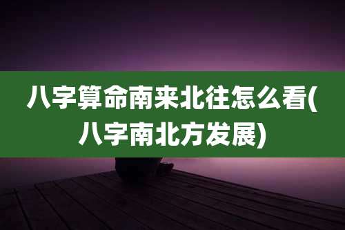 八字算命南来北往怎么看(八字南北方发展)