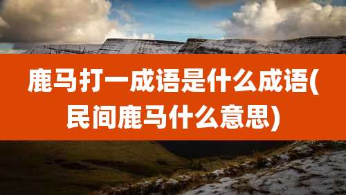 鹿马打一成语是什么成语(民间鹿马什么意思)