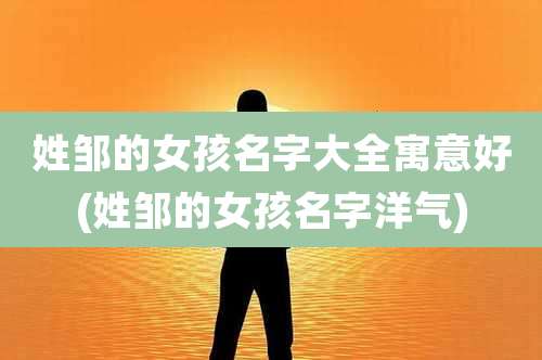 姓邹的女孩名字大全寓意好(姓邹的女孩名字洋气)