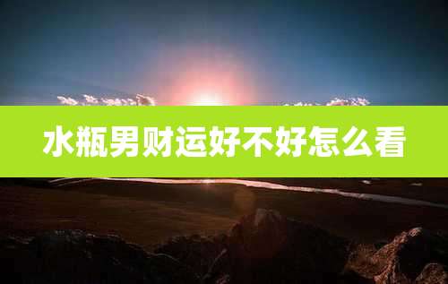 水瓶男财运好不好怎么看