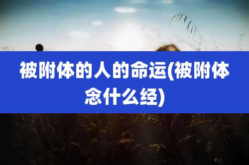 被附体的人的命运(被附体念什么经)