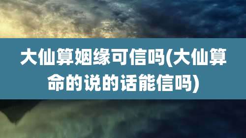 大仙算姻缘可信吗(大仙算命的说的话能信吗)