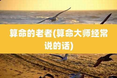 算命的老者(算命大师经常说的话)