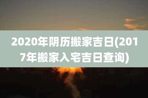 2020年阴历搬家吉日(2017年搬家入宅吉日查询)