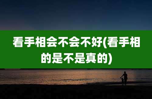 看手相会不会不好(看手相的是不是真的)