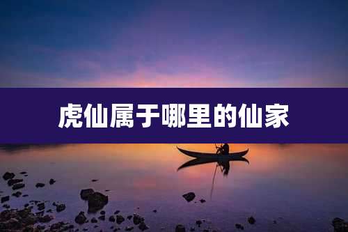虎仙属于哪里的仙家