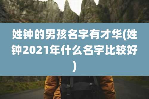 姓钟的男孩名字有才华(姓钟2021年什么名字比较好)