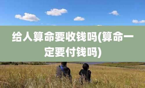 给人算命要收钱吗(算命一定要付钱吗)