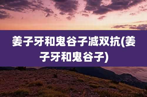 姜子牙和鬼谷子减双抗(姜子牙和鬼谷子)