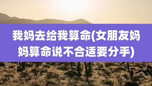 我妈去给我算命(女朋友妈妈算命说不合适要分手)