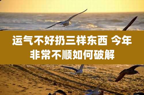 运气不好扔三样东西 今年非常不顺如何破解