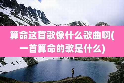 算命这首歌像什么歌曲啊(一首算命的歌是什么)