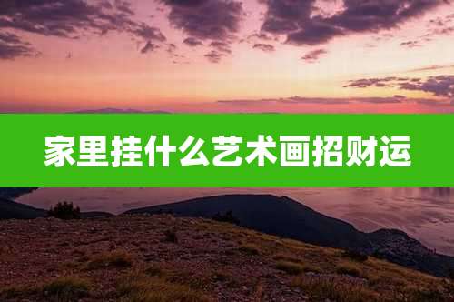 家里挂什么艺术画招财运