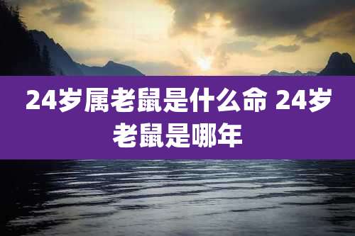24岁属老鼠是什么命 24岁老鼠是哪年