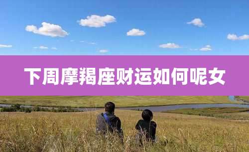 下周摩羯座财运如何呢女