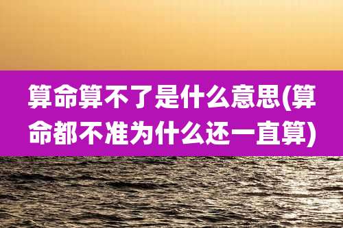 算命算不了是什么意思(算命都不准为什么还一直算)