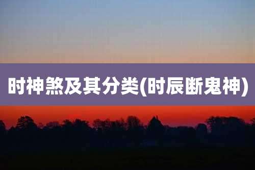 时神煞及其分类(时辰断鬼神)