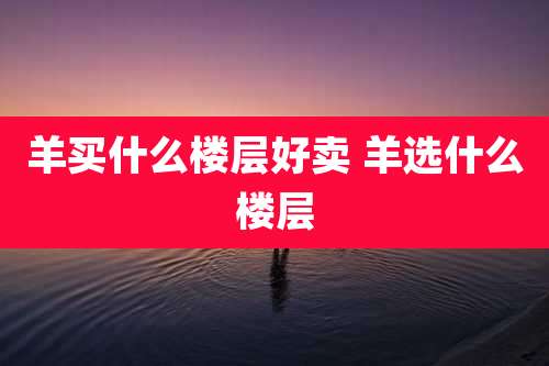 羊买什么楼层好卖 羊选什么楼层