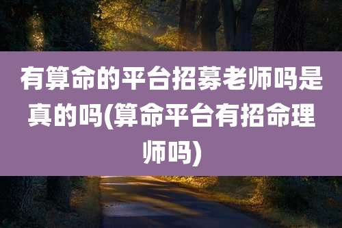 有算命的平台招募老师吗是真的吗(算命平台有招命理师吗)