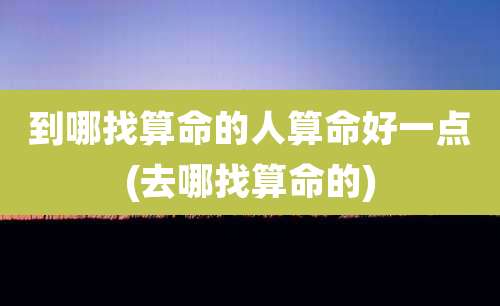 到哪找算命的人算命好一点(去哪找算命的)