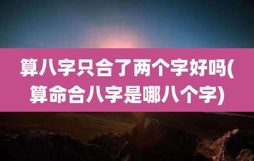 算八字只合了两个字好吗(算命合八字是哪八个字)