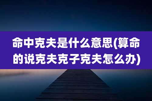 命中克夫是什么意思(算命的说克夫克子克夫怎么办)