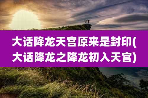 大话降龙天宫原来是封印(大话降龙之降龙初入天宫)