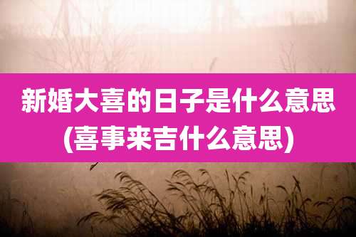 新婚大喜的日子是什么意思(喜事来吉什么意思)