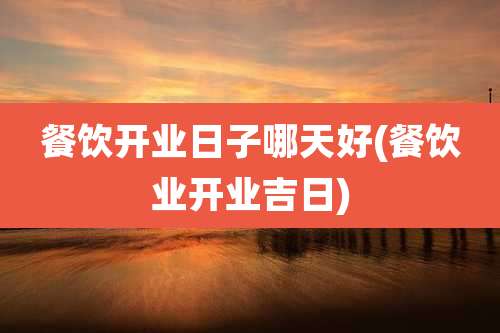 餐饮开业日子哪天好(餐饮业开业吉日)