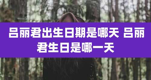 吕丽君出生日期是哪天 吕丽君生日是哪一天