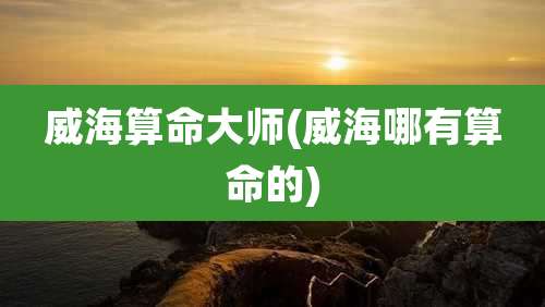威海算命大师(威海哪有算命的)