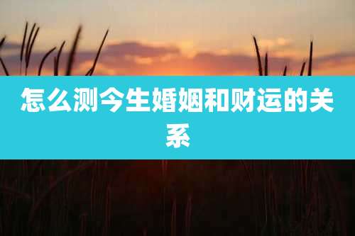 怎么测今生婚姻和财运的关系