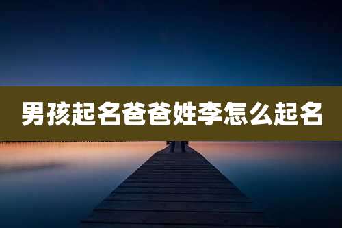 男孩起名爸爸姓李怎么起名