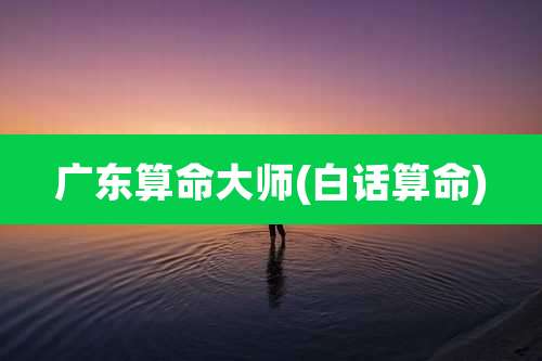 广东算命大师(白话算命)