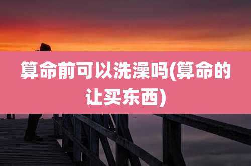 算命前可以洗澡吗(算命的让买东西)