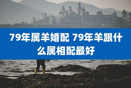 79年属羊婚配 79年羊跟什么属相配最好