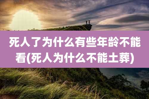 死人了为什么有些年龄不能看(死人为什么不能土葬)