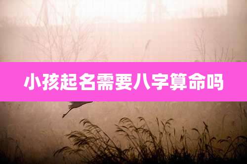 小孩起名需要八字算命吗