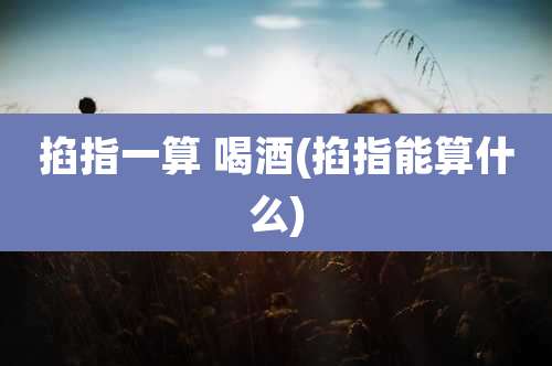 掐指一算 喝酒(掐指能算什么)