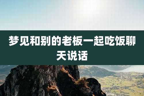 梦见和别的老板一起吃饭聊天说话