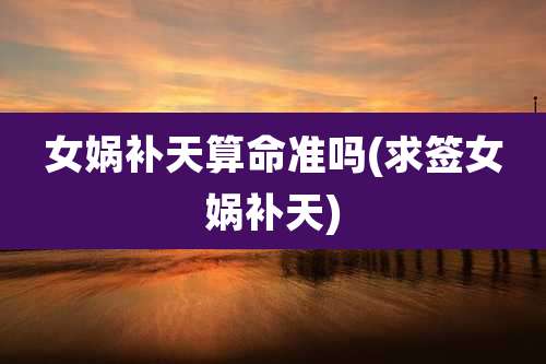 女娲补天算命准吗(求签女娲补天)