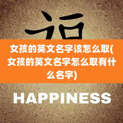 女孩的英文名字该怎么取(女孩的英文名字怎么取有什么名字)