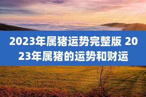 2023年属猪运势完整版 2023年属猪的运势和财运