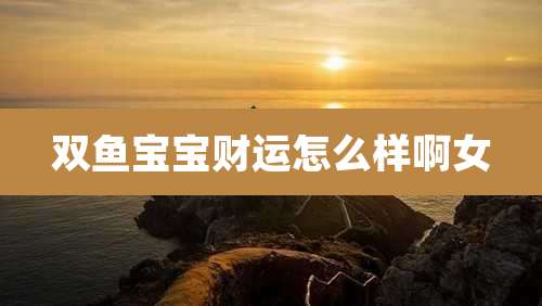 双鱼宝宝财运怎么样啊女