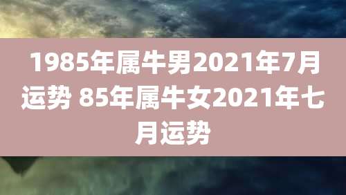 1985年属牛男2021年7月运势 85年属牛女2021年七月运势