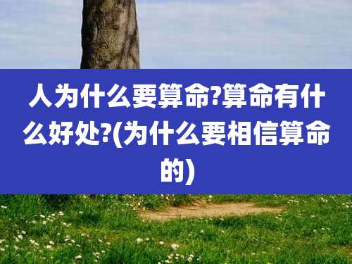 人为什么要算命?算命有什么好处?(为什么要相信算命的)