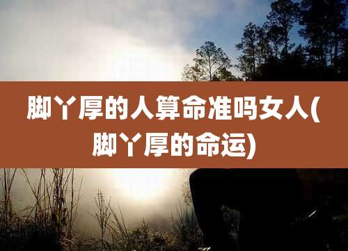 脚丫厚的人算命准吗女人(脚丫厚的命运)