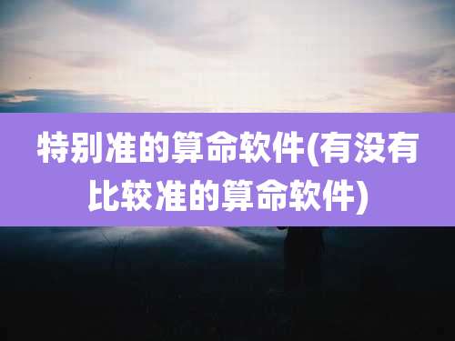 特别准的算命软件(有没有比较准的算命软件)